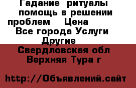 Гадание, ритуалы, помощь в решении проблем. › Цена ­ 1 000 - Все города Услуги » Другие   . Свердловская обл.,Верхняя Тура г.